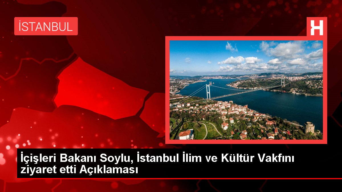 İçişleri Bakanı Soylu, İstanbul İlim ve Kültür Vakfını ziyaret etti Açıklaması