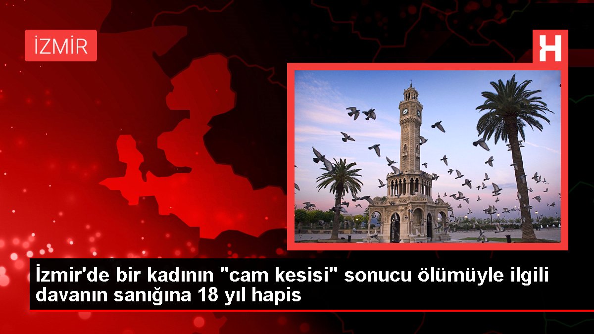 İzmir'de bir bayanın "cam kesisi" sonucu vefatıyla ilgili davanın sanığına 18 yıl mahpus