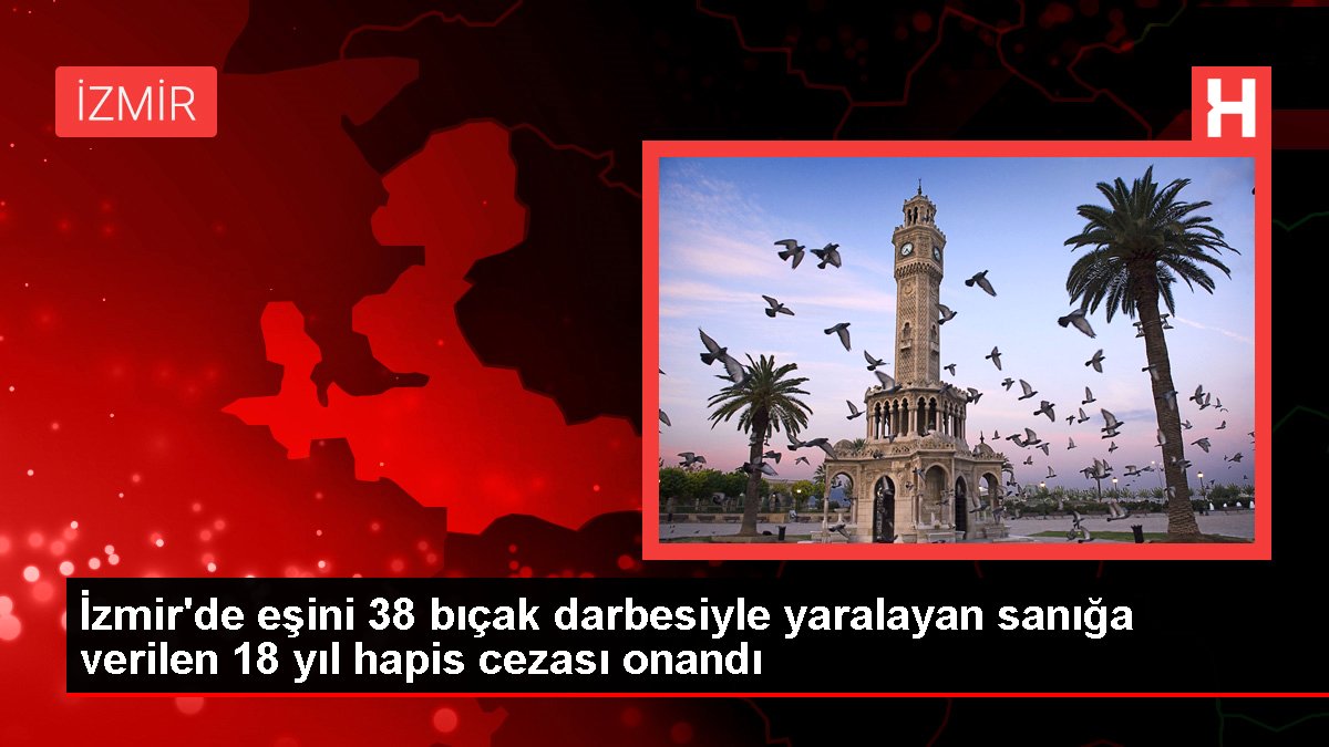 İzmir'de eşini 38 bıçak darbesiyle yaralayan sanığa verilen 18 yıl mahpus cezası onandı
