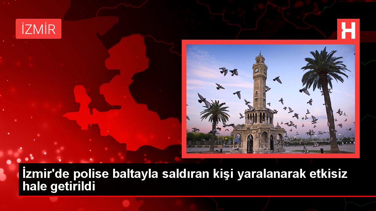 İzmir'de polise baltayla saldıran kişi yaralanarak etkisiz hale getirildi