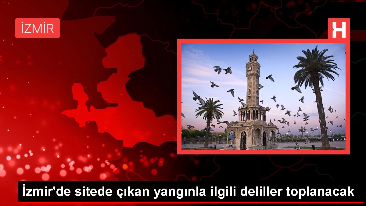 İzmir'de sitede çıkan yangınla ilgili kanıtlar toplanacak