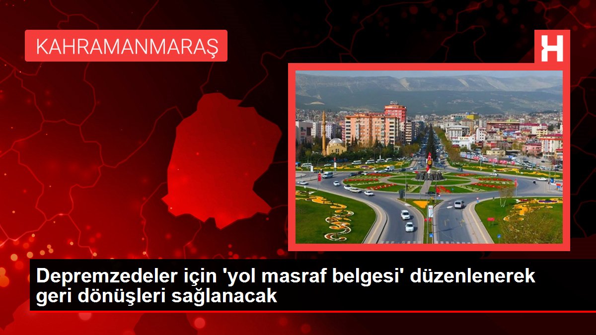 Kahramanmaraş'ta depremzedelerin geri dönüşleri için yol masrafı dokümanı düzenlenecek