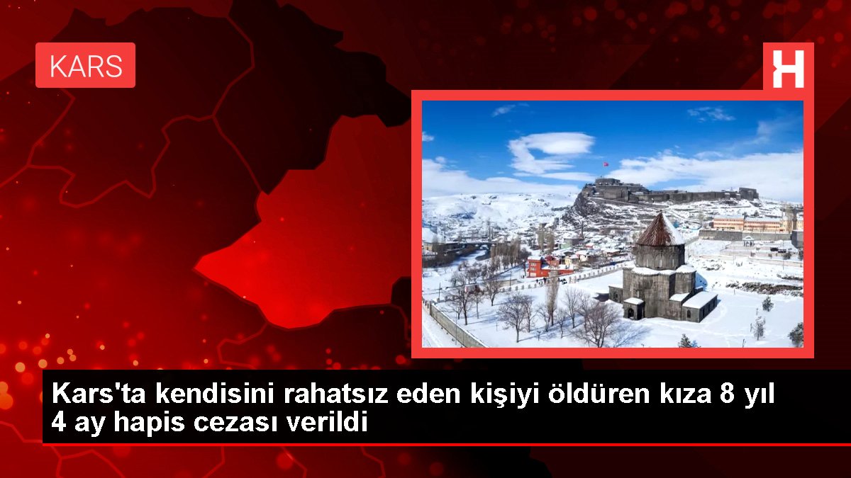 Kars'ta kendisini rahatsız eden kişiyi öldüren kıza 8 yıl 4 ay mahpus cezası verildi