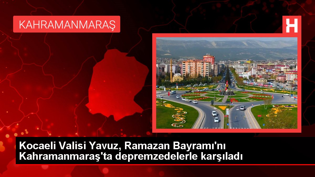 Kocaeli Valisi Yavuz, Ramazan Bayramı'nı Kahramanmaraş'ta depremzedelerle karşıladı