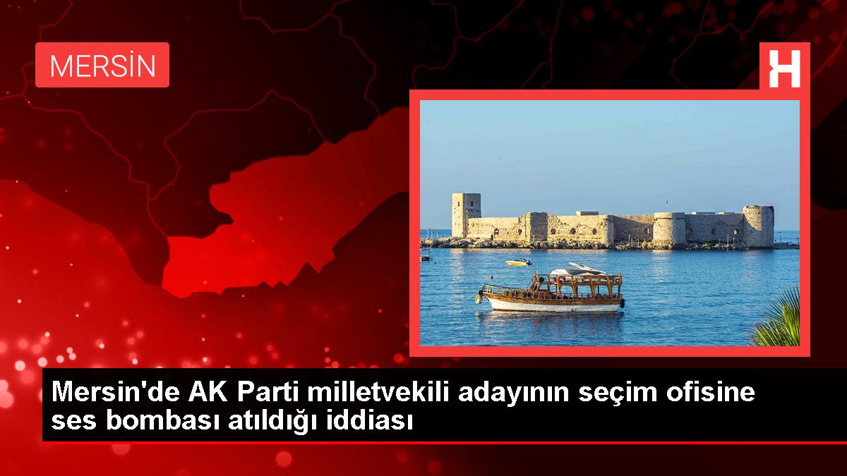 Mersin'de AK Parti milletvekili adayının seçim ofisine ses bombası atıldığı tezi