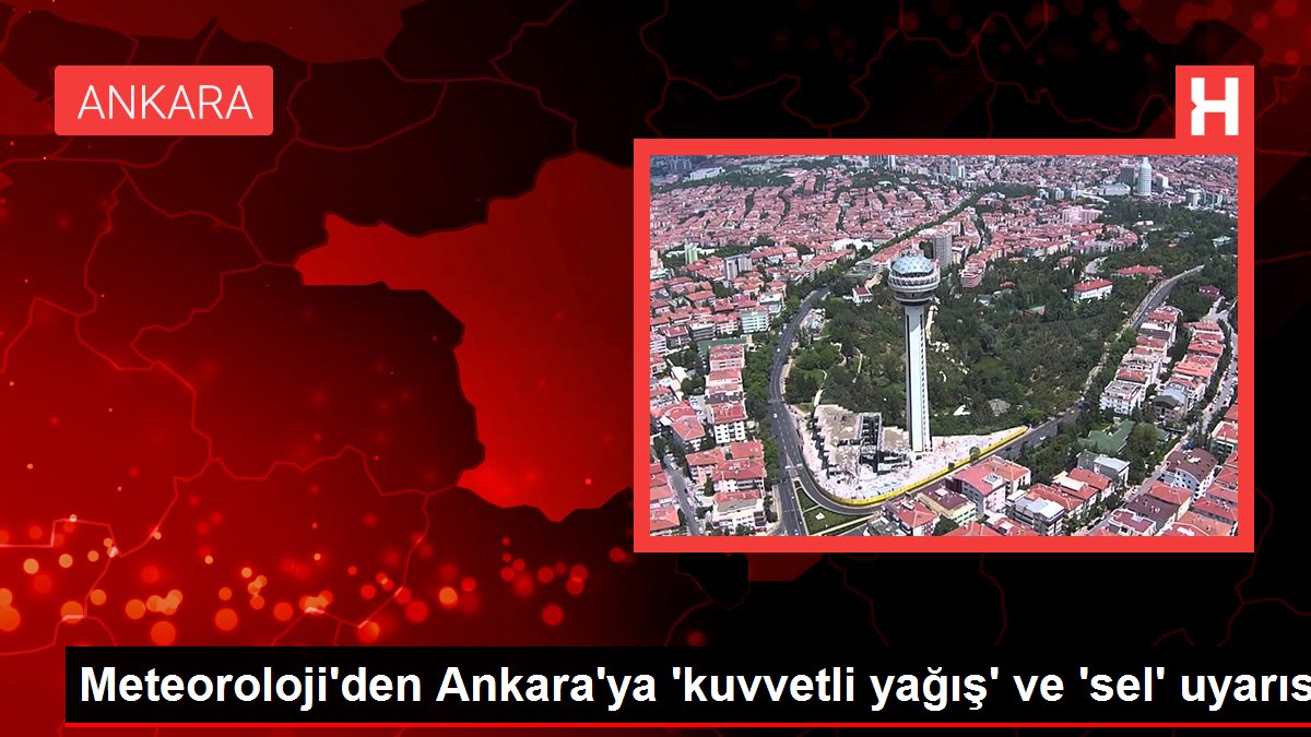 Meteoroloji'den Ankara'ya 'kuvvetli yağış' ve 'sel' uyarısı