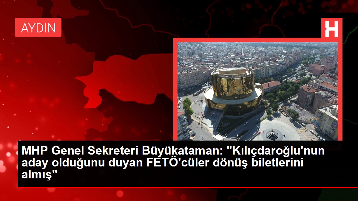 MHP Genel Sekreteri Büyükataman: "Kılıçdaroğlu'nun aday olduğunu duyan FETÖ'cüler dönüş biletlerini almış"