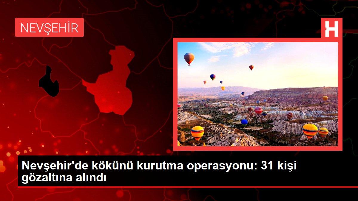 Nevşehir'de kökünü kurutma operasyonu: 31 kişi gözaltına alındı