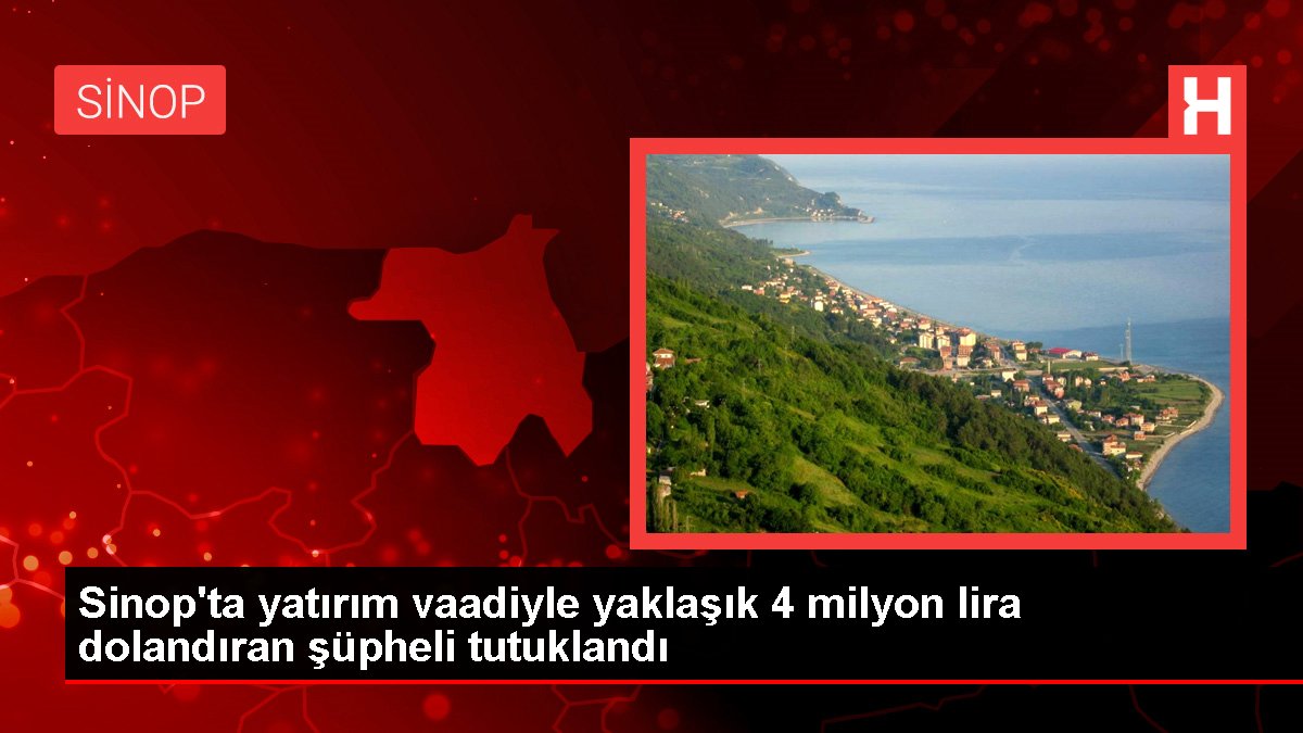 Sinop'ta yatırım vaadiyle yaklaşık 4 milyon lira dolandıran kuşkulu tutuklandı