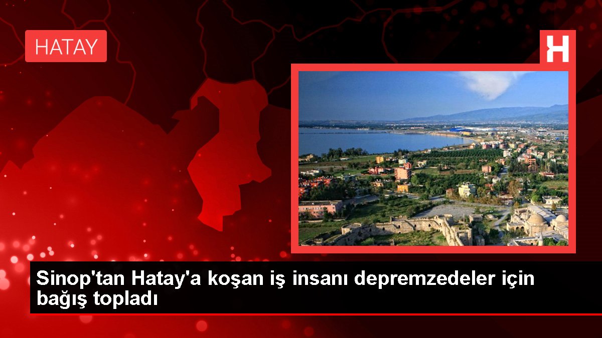 Sinop'tan Hatay'a koşan iş insanı depremzedeler için bağış topladı