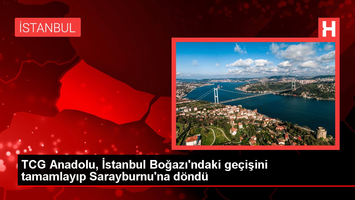 TCG Anadolu, İstanbul Boğazı'ndaki geçişini tamamlayıp Sarayburnu'na döndü