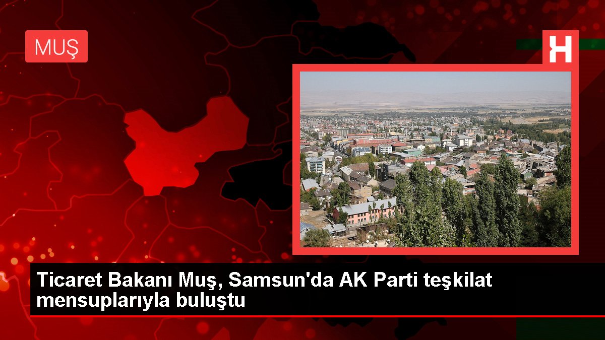 Ticaret Bakanı Muş, Samsun'da AK Parti teşkilat mensuplarıyla buluştu