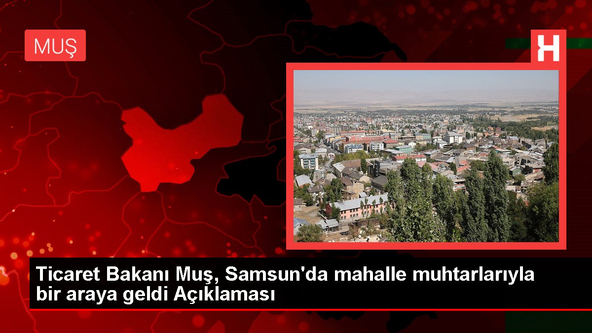 Ticaret Bakanı Muş, Samsun'da mahalle muhtarlarıyla bir ortaya geldi Açıklaması