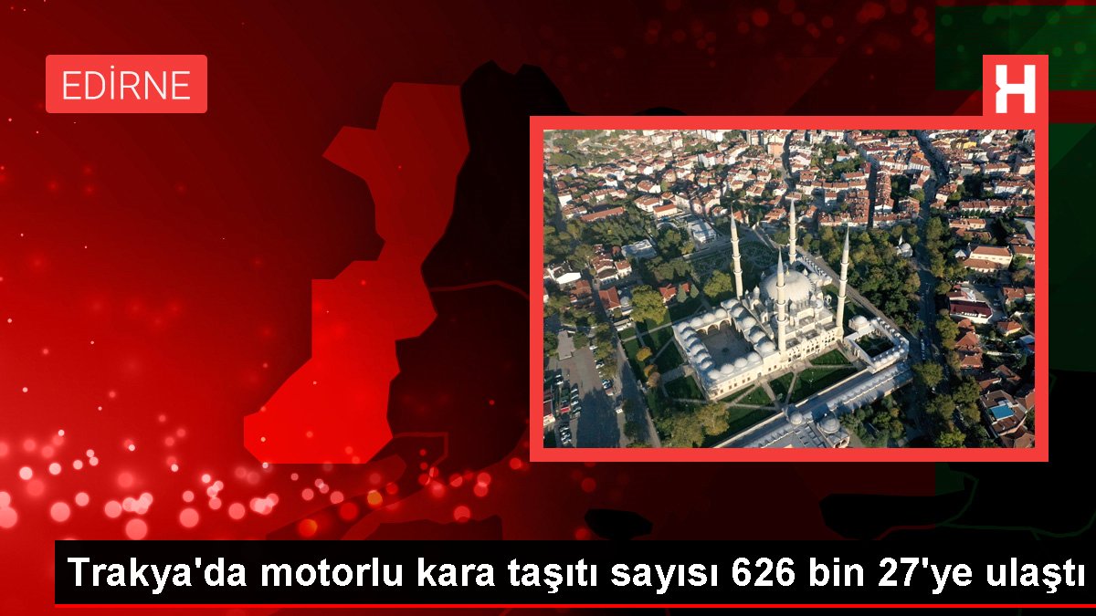 Trakya'da motorlu kara taşıtı sayısı 626 bin 27'ye ulaştı
