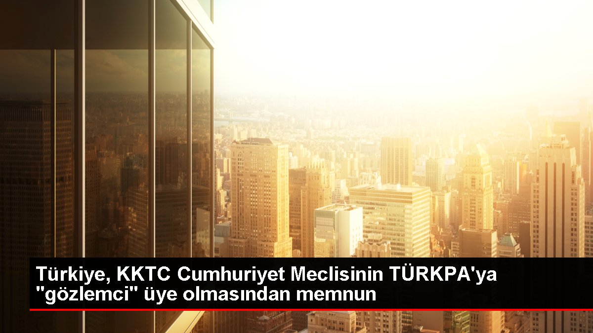 Türkiye, KKTC Cumhuriyet Meclisinin TÜRKPA'ya "gözlemci" üye olmasından mutlu