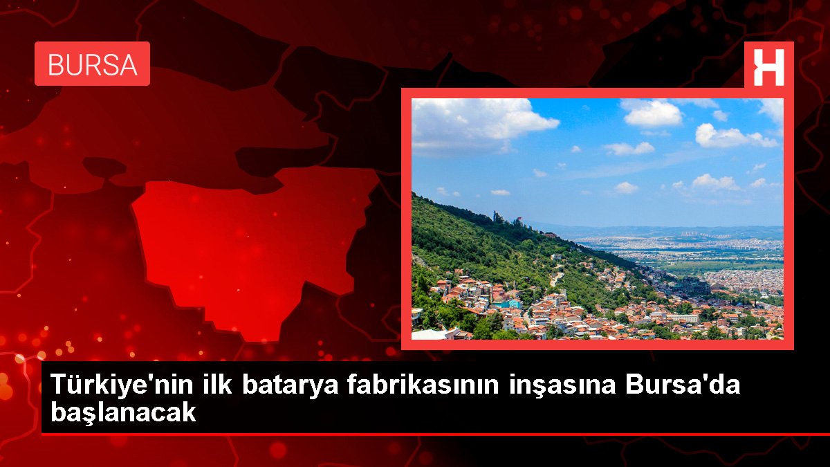 Türkiye'nin birinci batarya fabrikasının inşasına Bursa'da başlanacak
