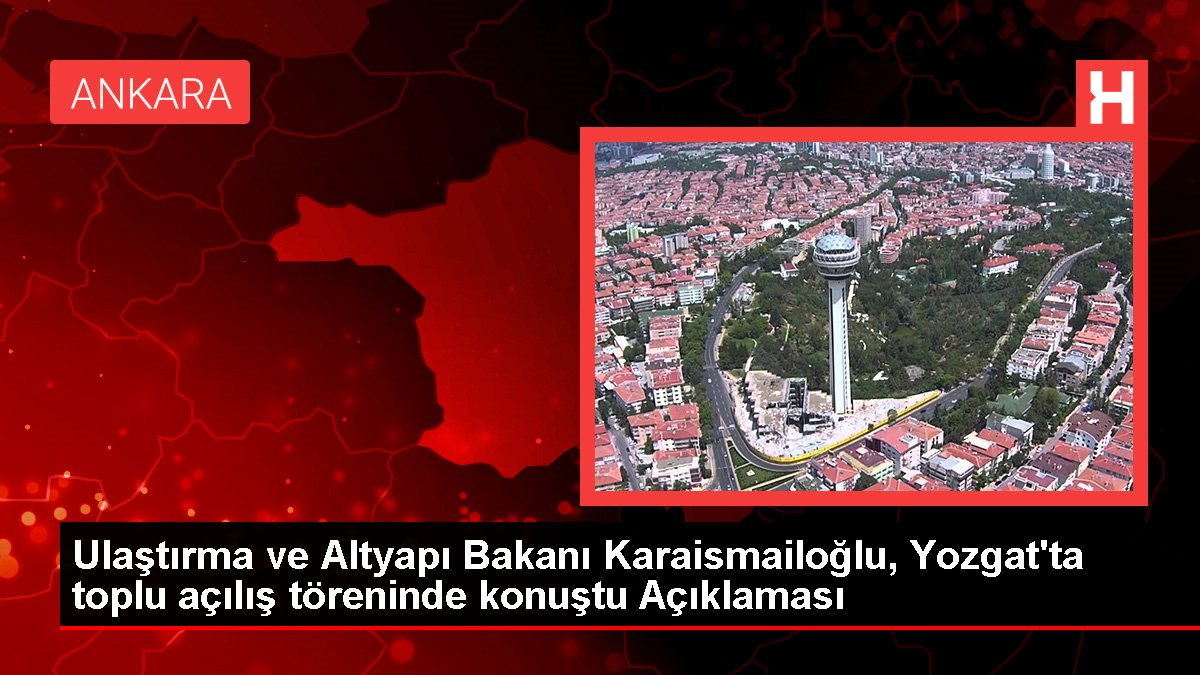 Ulaştırma ve Altyapı Bakanı Karaismailoğlu, Yozgat'ta toplu açılış merasiminde konuştu Açıklaması
