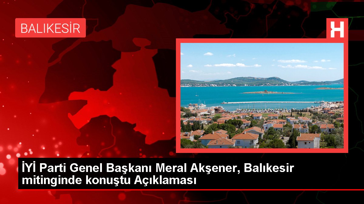 YETERLİ Parti Genel Lideri Meral Akşener, Balıkesir mitinginde konuştu Açıklaması