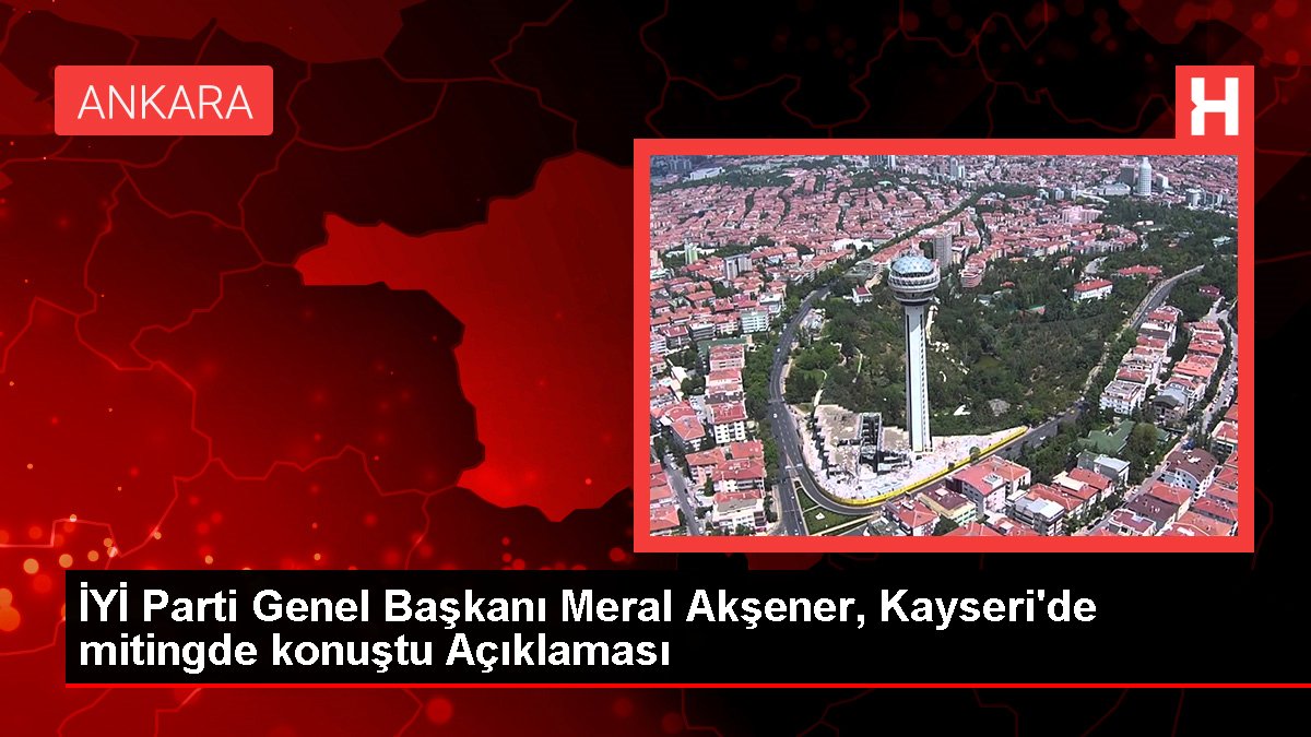 YETERLİ Parti Genel Lideri Meral Akşener, Kayseri'de mitingde konuştu Açıklaması