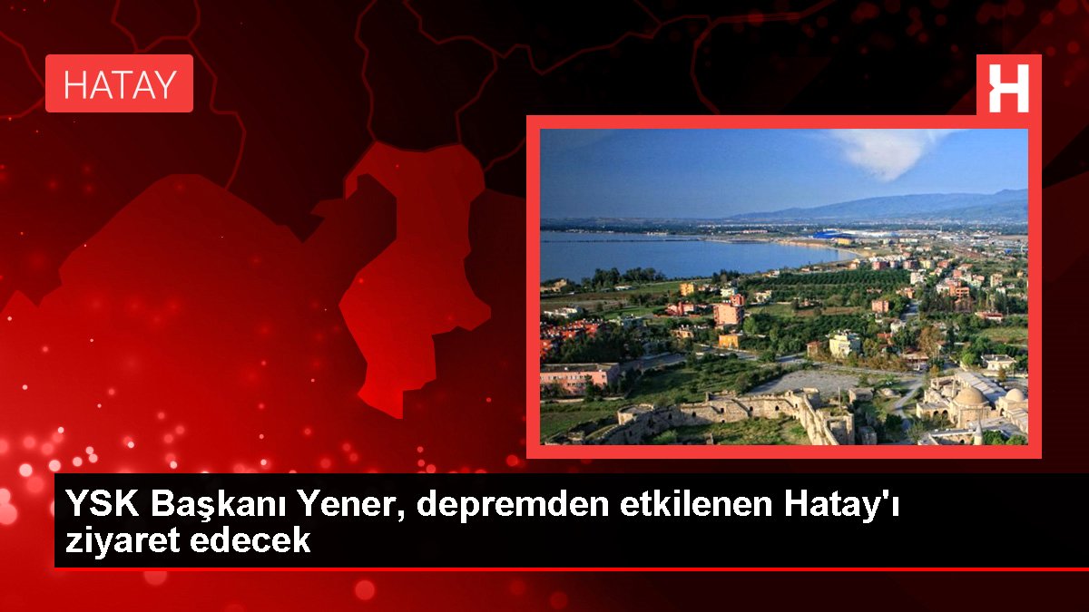 YSK Lideri Yener, zelzeleden etkilenen Hatay'ı ziyaret edecek