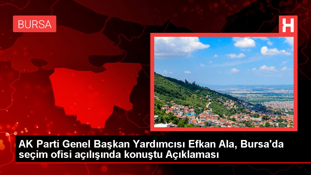 AK Parti Genel Lider Yardımcısı Efkan Ala, Bursa'da seçim ofisi açılışında konuştu Açıklaması