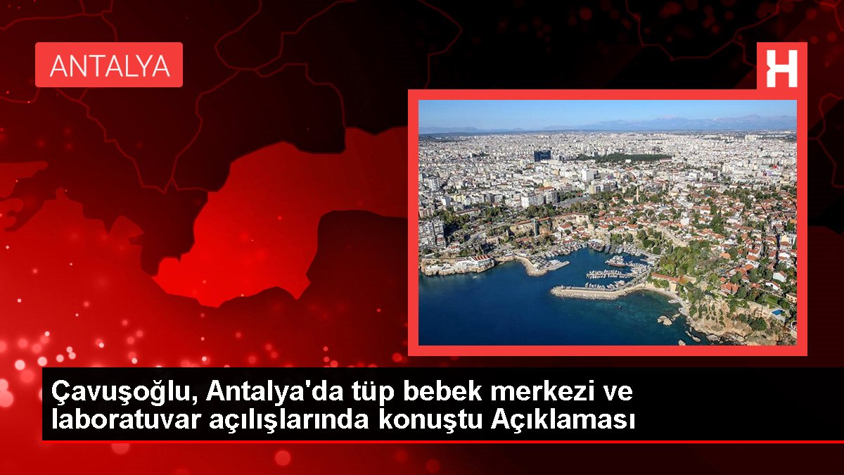 Çavuşoğlu, Antalya'da tüp bebek merkezi ve laboratuvar açılışlarında konuştu Açıklaması