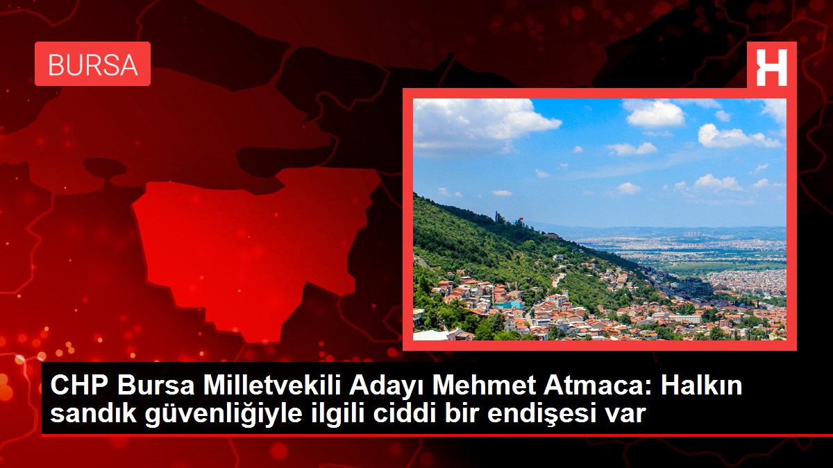 CHP Bursa Milletvekili Adayı Mehmet Atmaca: Halkın sandık güvenliğiyle ilgili önemli bir telaşı var