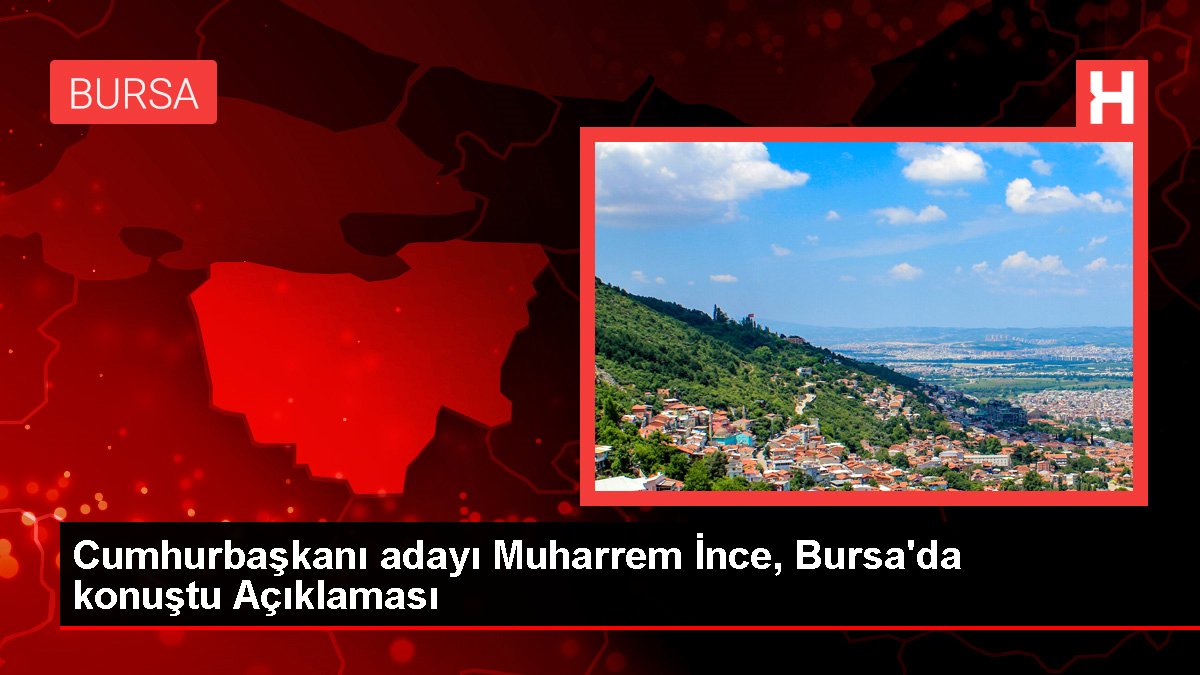 Cumhurbaşkanı adayı Muharrem İnce, Bursa'da konuştu Açıklaması