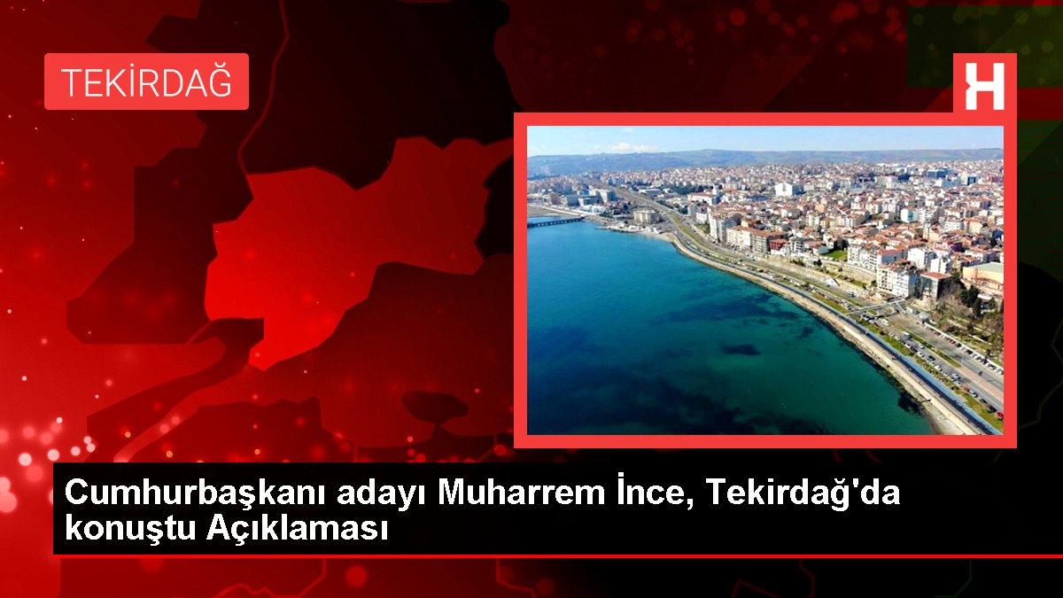 Cumhurbaşkanı adayı Muharrem İnce, Tekirdağ'da konuştu Açıklaması