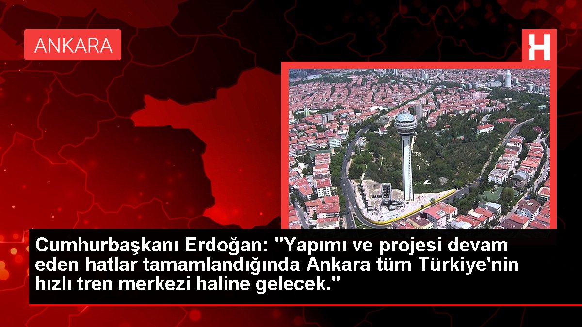 Cumhurbaşkanı Erdoğan: "Yapımı ve projesi devam eden çizgiler tamamlandığında Ankara tüm Türkiye'nin süratli tren merkezi haline gelecek."