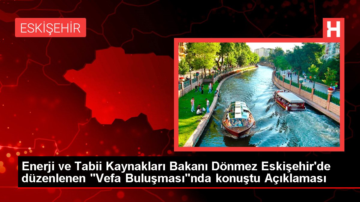 Güç ve Natürel Kaynakları Bakanı Dönmez Eskişehir'de düzenlenen "Vefa Buluşması"nda konuştu Açıklaması