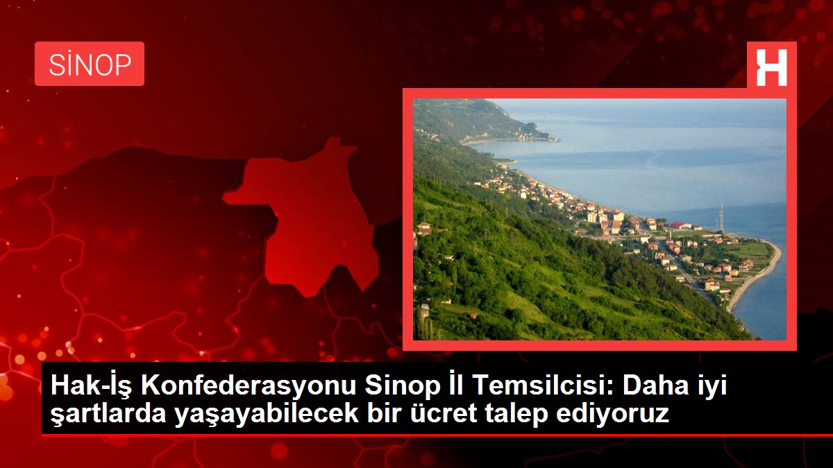 Hak-İş Konfederasyonu Sinop Vilayet Temsilcisi: Daha düzgün kaidelerde yaşayabilecek bir fiyat talep ediyoruz