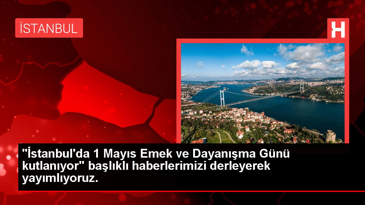 "İstanbul'da 1 Mayıs Emek ve Dayanışma Günü kutlanıyor" başlıklı haberlerimizi derleyerek yayımlıyoruz.