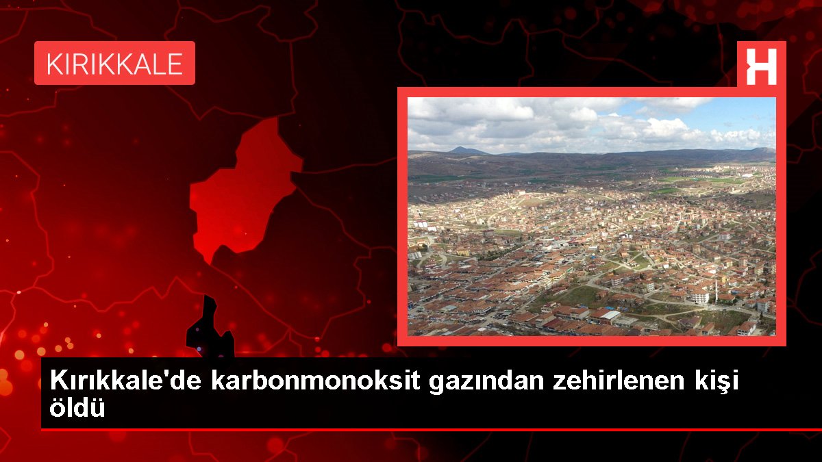 Kırıkkale'de karbonmonoksit gazından zehirlenen kişi öldü