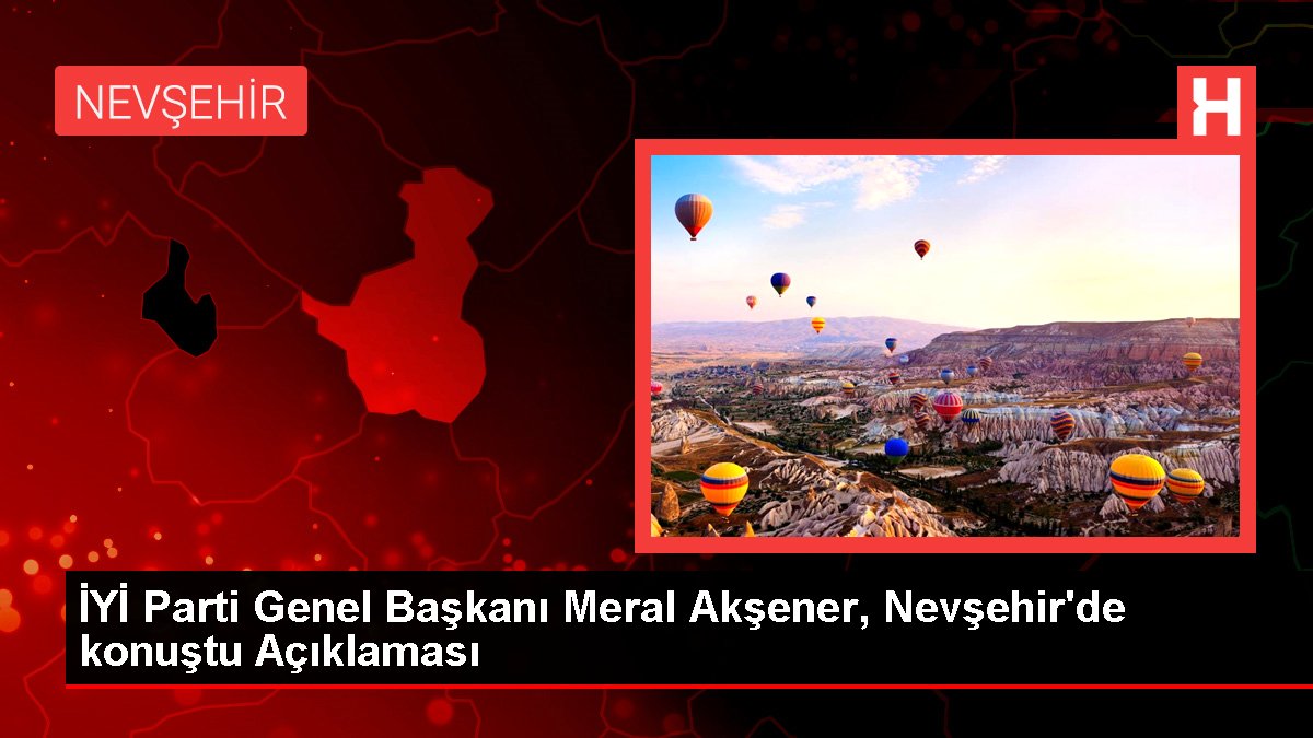 ÂLÂ Parti Genel Lideri Meral Akşener, Nevşehir'de konuştu Açıklaması
