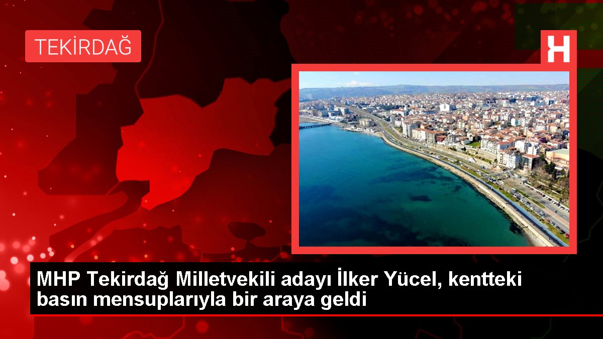 MHP Tekirdağ Milletvekili adayı İlker Yücel, kentteki basın mensuplarıyla bir ortaya geldi