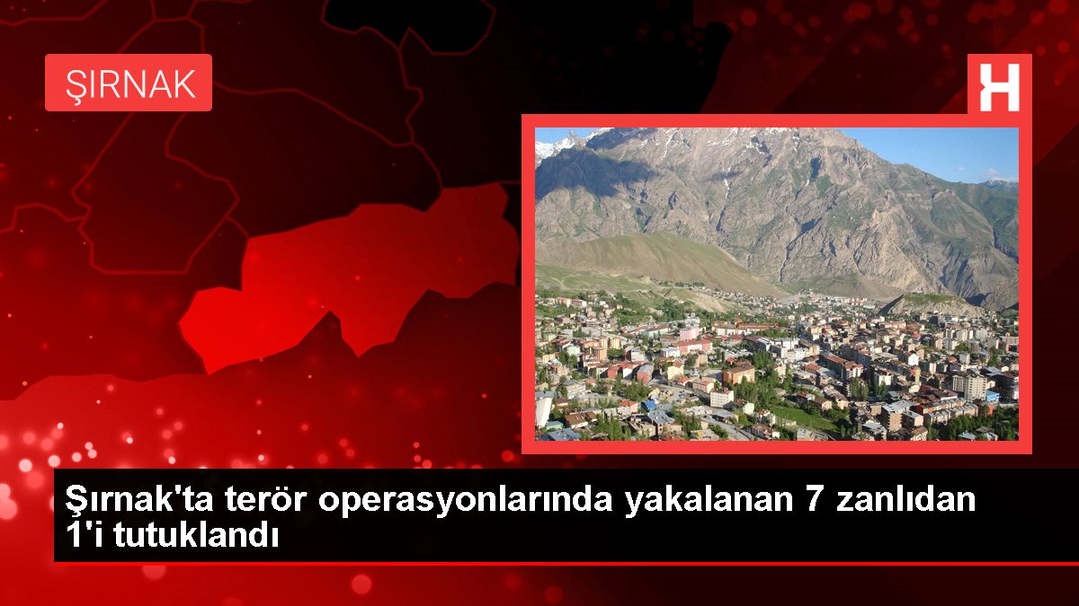Şırnak'ta terör operasyonlarında yakalanan 7 zanlıdan 1'i tutuklandı