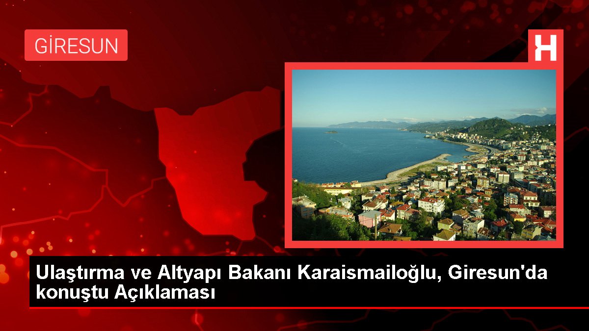 Ulaştırma ve Altyapı Bakanı Karaismailoğlu, Giresun'da konuştu Açıklaması