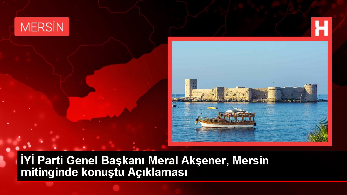 YETERLİ Parti Genel Lideri Meral Akşener, Mersin mitinginde konuştu Açıklaması