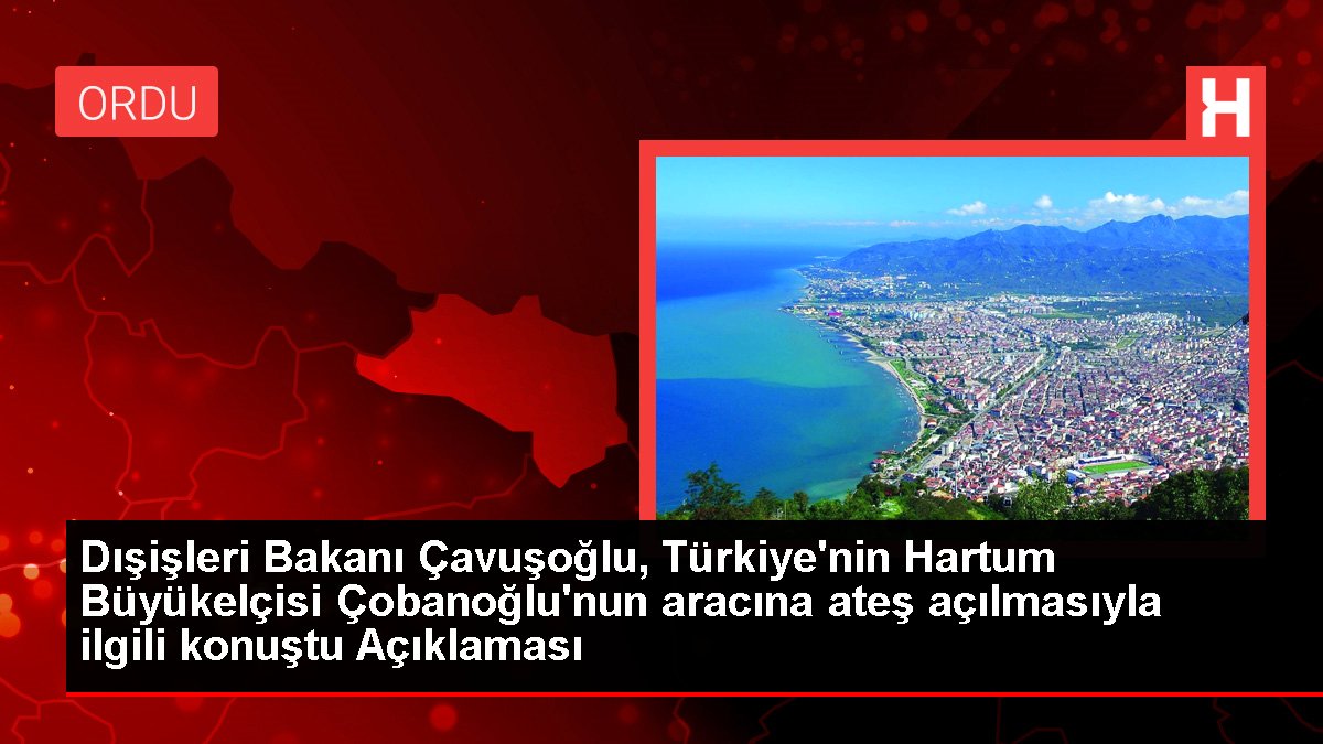 Dışişleri Bakanı Çavuşoğlu, Türkiye'nin Hartum Büyükelçisi Çobanoğlu'nun aracına ateş açılmasıyla ilgili konuştu Açıklaması