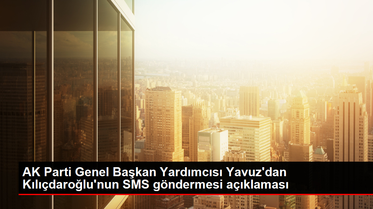 AK Parti Genel Lider Yardımcısı Yavuz'dan Kılıçdaroğlu'nun SMS göndermesi açıklaması