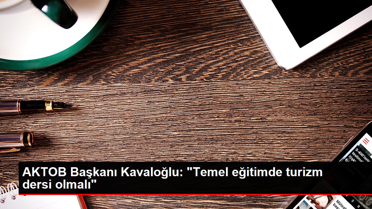 AKTOB Lideri Kavaloğlu: "Temel eğitimde turizm dersi olmalı"