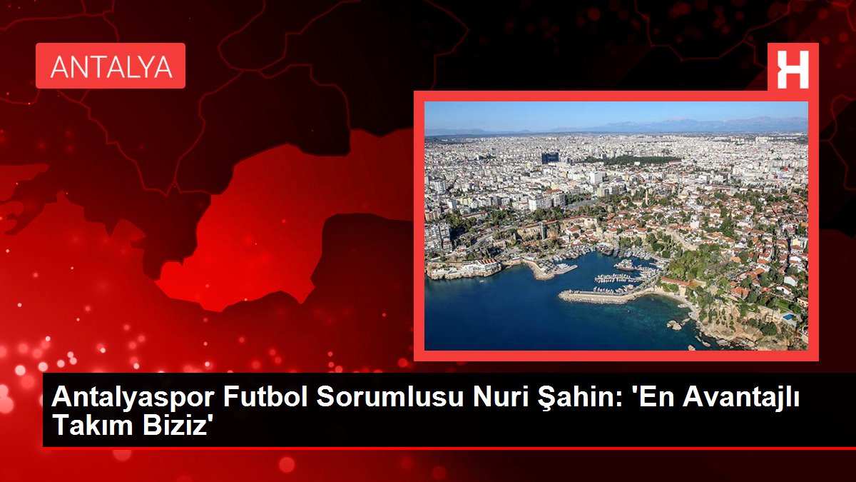 Antalyaspor Futbol Sorumlusu Nuri Şahin: 'En Avantajlı Kadro Biziz'