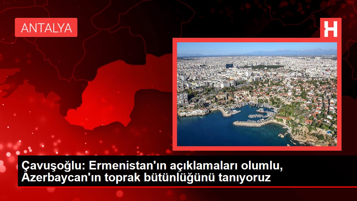 Çavuşoğlu: Ermenistan'ın açıklamaları olumlu, Azerbaycan'ın toprak bütünlüğünü tanıyoruz
