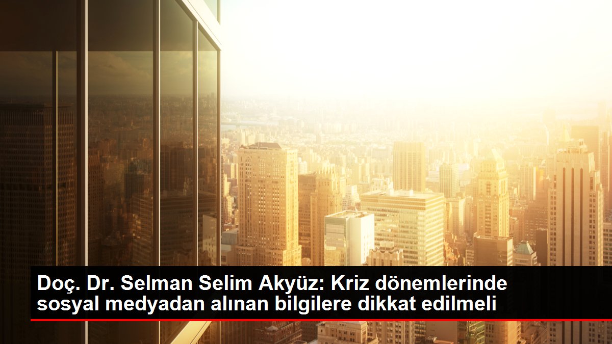 Doç. Dr. Selman Selim Akyüz: Kriz periyotlarında toplumsal medyadan alınan bilgilere dikkat edilmeli