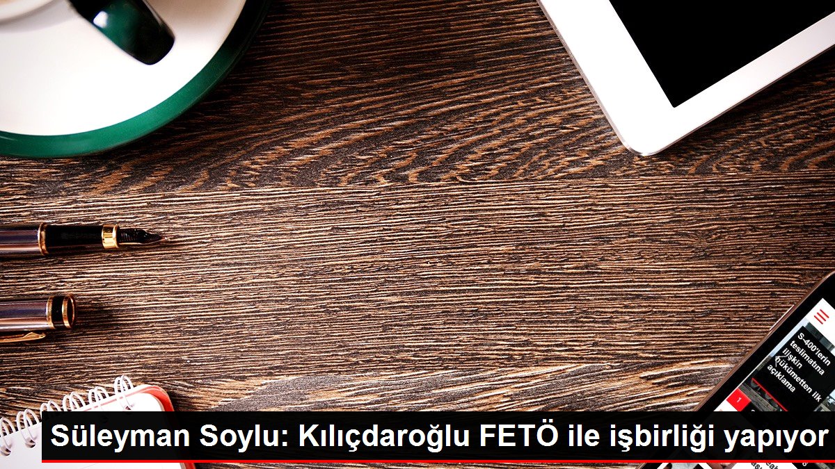 Süleyman Soylu: Kılıçdaroğlu FETÖ ile işbirliği yapıyor