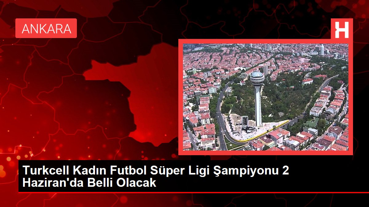Turkcell Bayan Futbol Harika Ligi Şampiyonu 2 Haziran'da Belirli Olacak