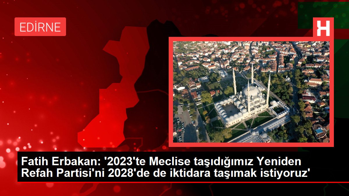 Fatih Erbakan: '2023'te Meclise taşıdığımız Yine Refah Partisi'ni 2028'de de iktidara taşımak istiyoruz'